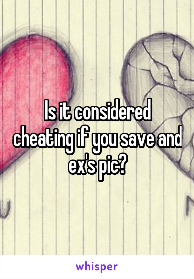 Is it considered cheating if you save and ex's pic?