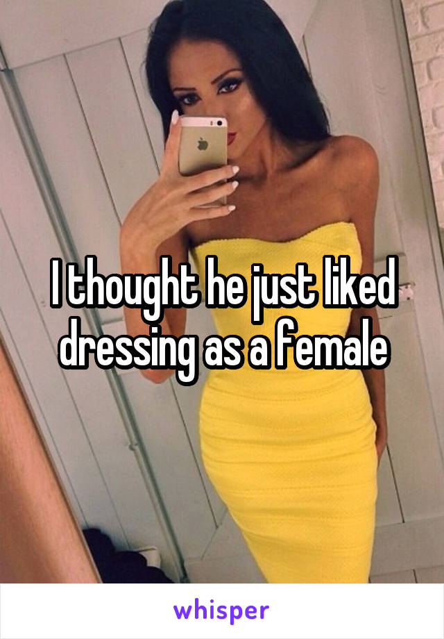 I thought he just liked dressing as a female