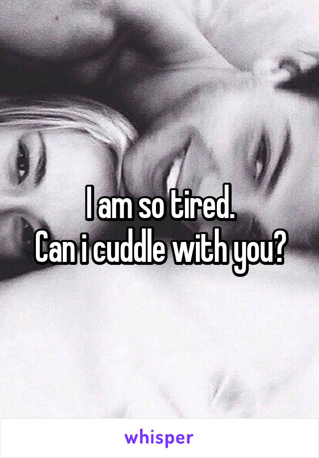 I am so tired.
Can i cuddle with you?