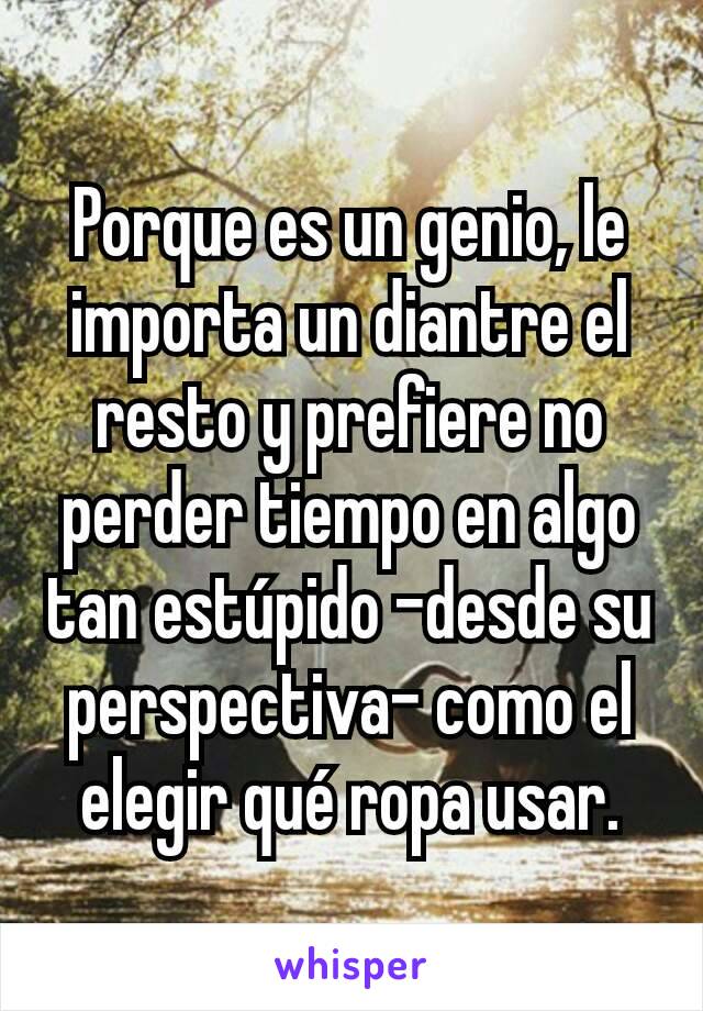 Porque es un genio, le importa un diantre el resto y prefiere no perder tiempo en algo tan estúpido -desde su perspectiva- como el elegir qué ropa usar.