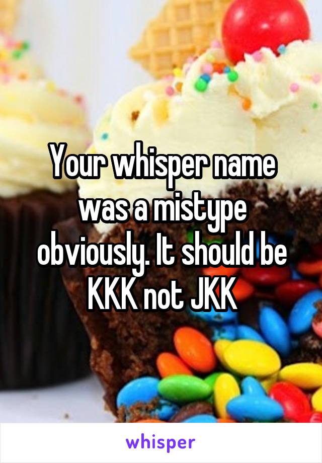 Your whisper name was a mistype obviously. It should be KKK not JKK