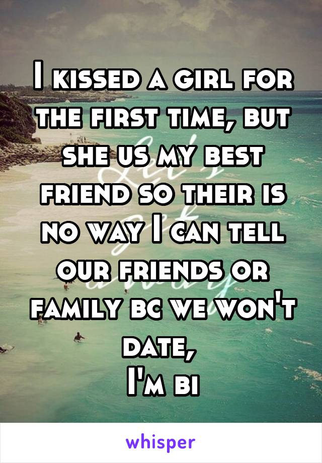 I kissed a girl for the first time, but she us my best friend so their is no way I can tell our friends or family bc we won't date, 
I'm bi