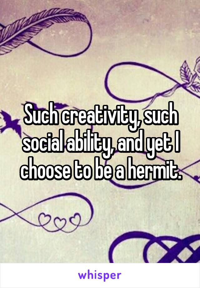 Such creativity, such social ability, and yet I choose to be a hermit.