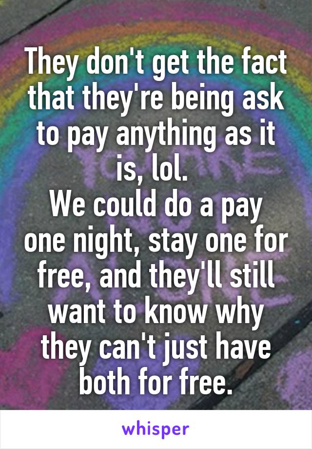 They don't get the fact that they're being ask to pay anything as it is, lol. 
We could do a pay one night, stay one for free, and they'll still want to know why they can't just have both for free.