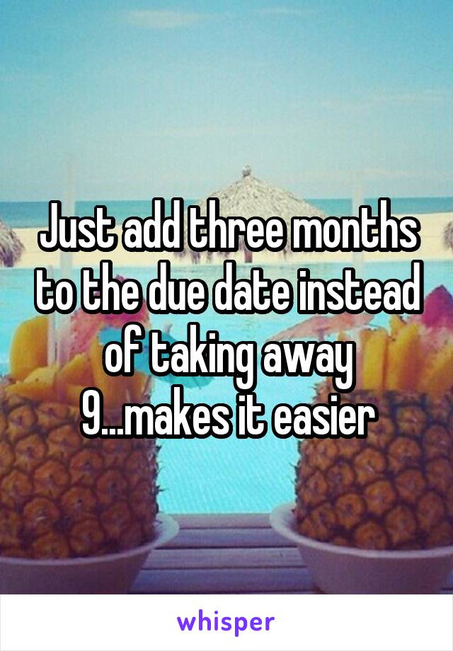 Just add three months to the due date instead of taking away 9...makes it easier