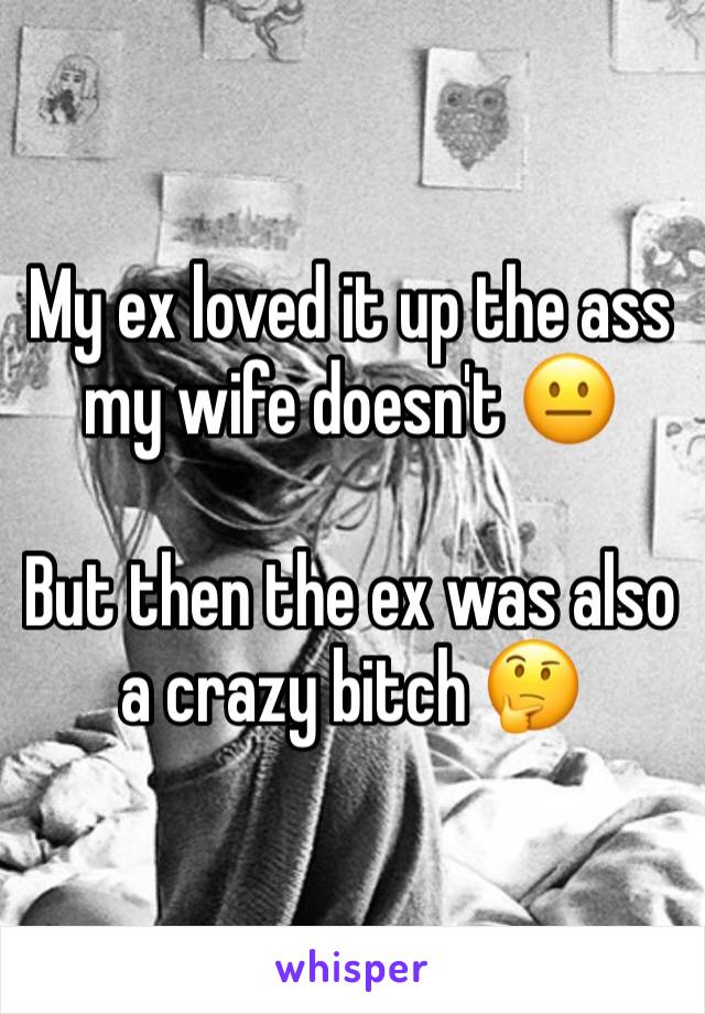 My ex loved it up the ass my wife doesn't 😐

But then the ex was also a crazy bitch 🤔