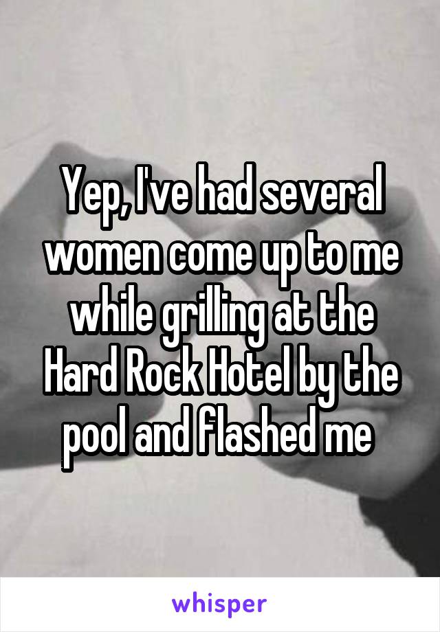 Yep, I've had several women come up to me while grilling at the Hard Rock Hotel by the pool and flashed me 