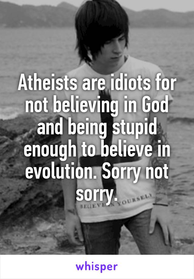 Atheists are idiots for not believing in God and being stupid enough to believe in evolution. Sorry not sorry.