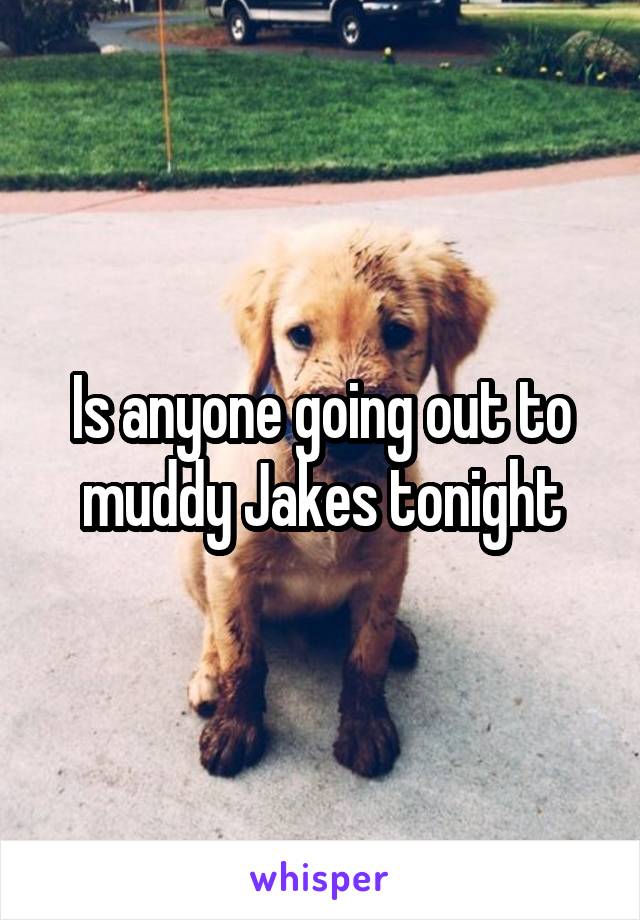 Is anyone going out to muddy Jakes tonight