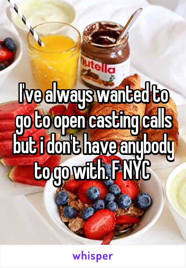 I've always wanted to go to open casting calls but i don't have anybody to go with. F NYC 