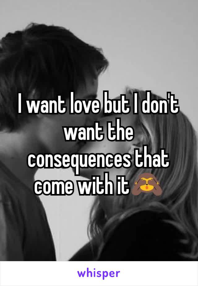 I want love but I don't want the consequences that come with it🙈