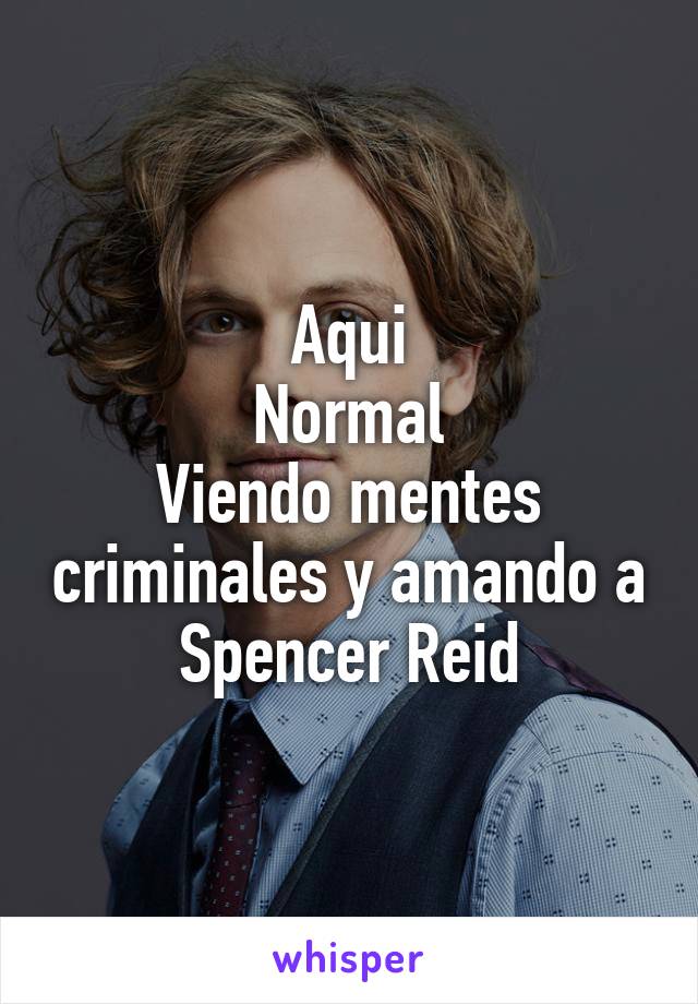 Aqui
Normal
Viendo mentes criminales y amando a Spencer Reid