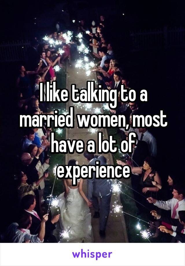 I like talking to a married women, most have a lot of experience