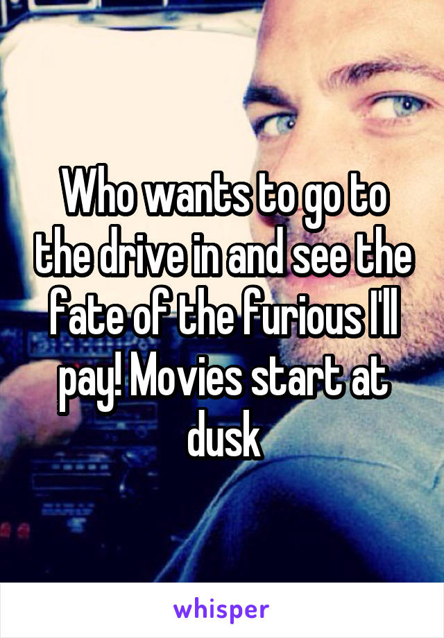 Who wants to go to the drive in and see the fate of the furious I'll pay! Movies start at dusk