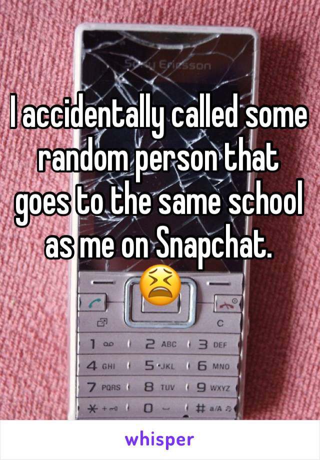 I accidentally called some random person that goes to the same school as me on Snapchat. 
😫
