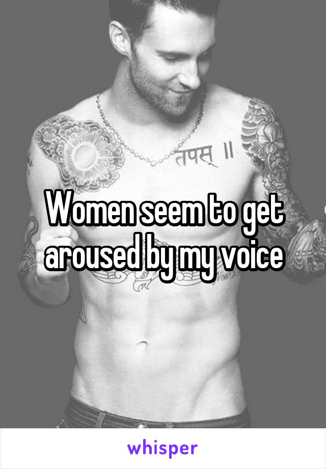 Women seem to get aroused by my voice