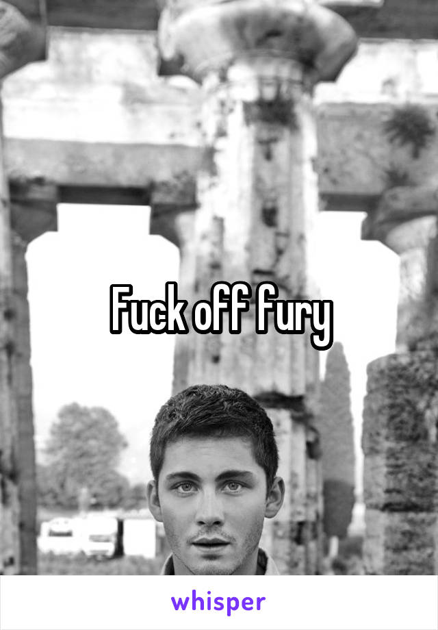 Fuck off fury