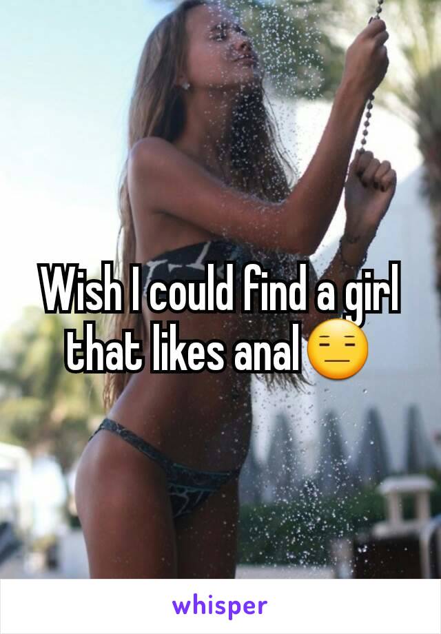 Wish I could find a girl that likes anal😑