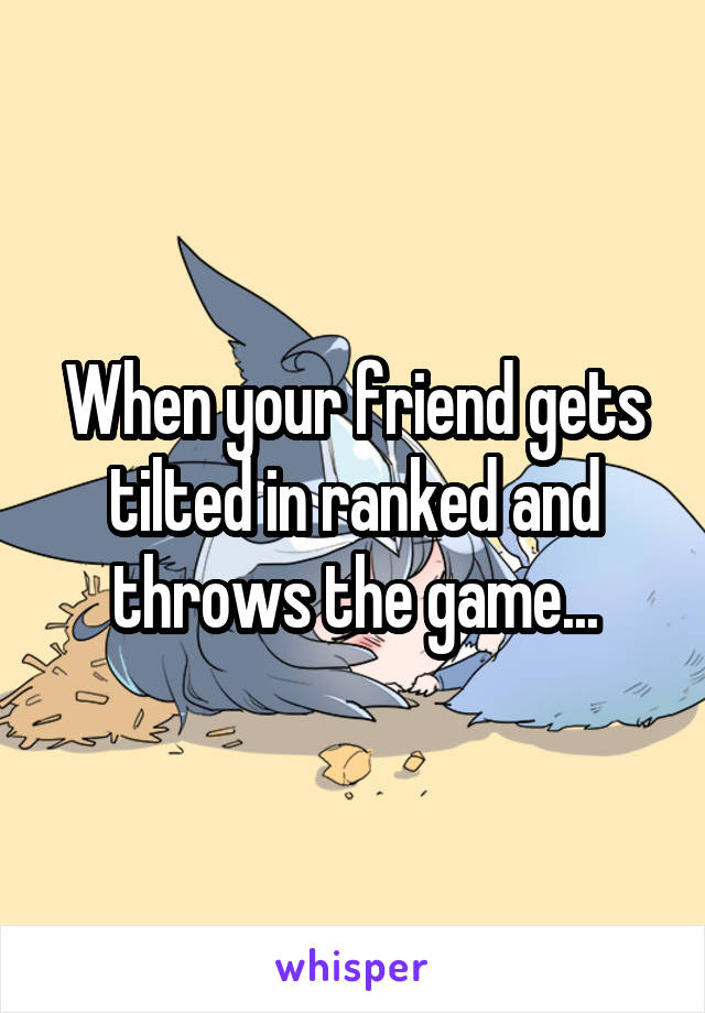 When your friend gets tilted in ranked and throws the game...