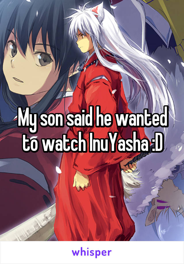 My son said he wanted to watch InuYasha :D