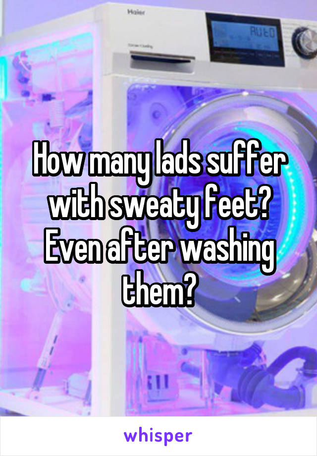 How many lads suffer with sweaty feet? Even after washing them?