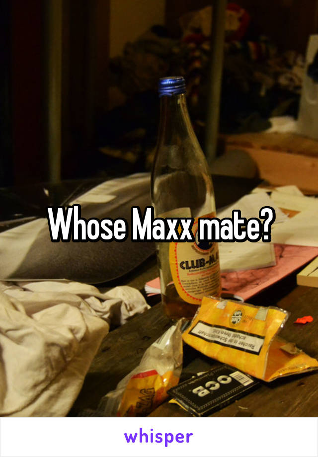 Whose Maxx mate?