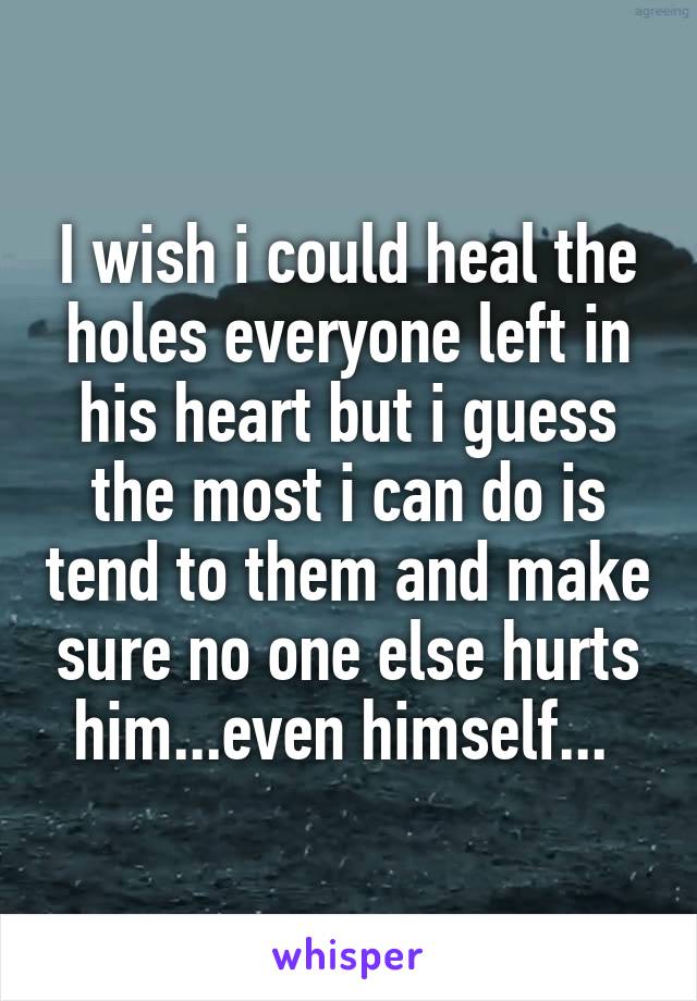 I wish i could heal the holes everyone left in his heart but i guess the most i can do is tend to them and make sure no one else hurts him...even himself... 