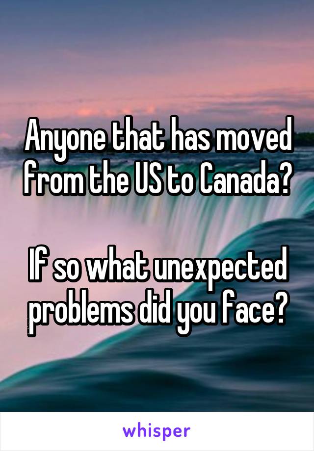 Anyone that has moved from the US to Canada? 
If so what unexpected problems did you face?