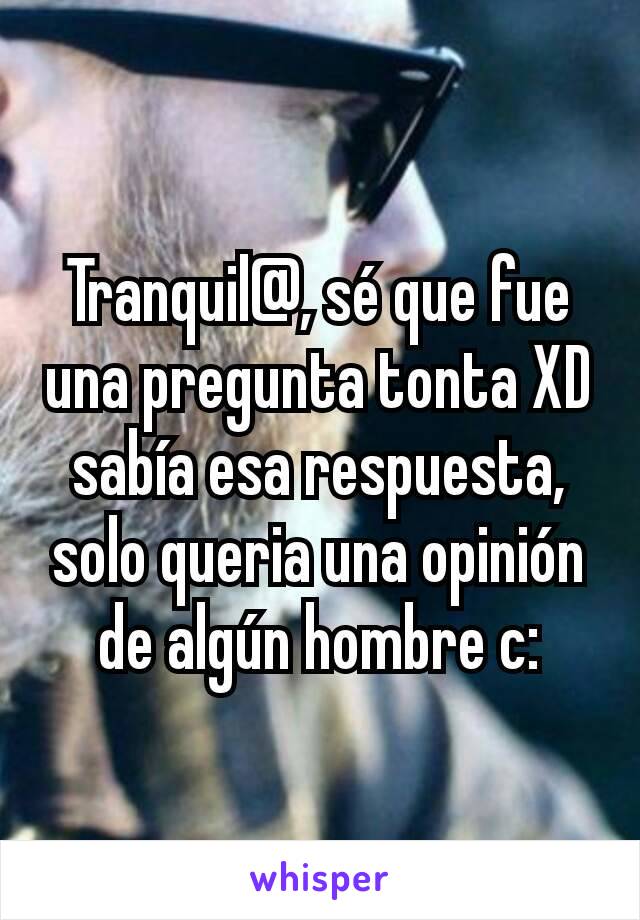 Tranquil@, sé que fue una pregunta tonta XD sabía esa respuesta, solo queria una opinión de algún hombre c: