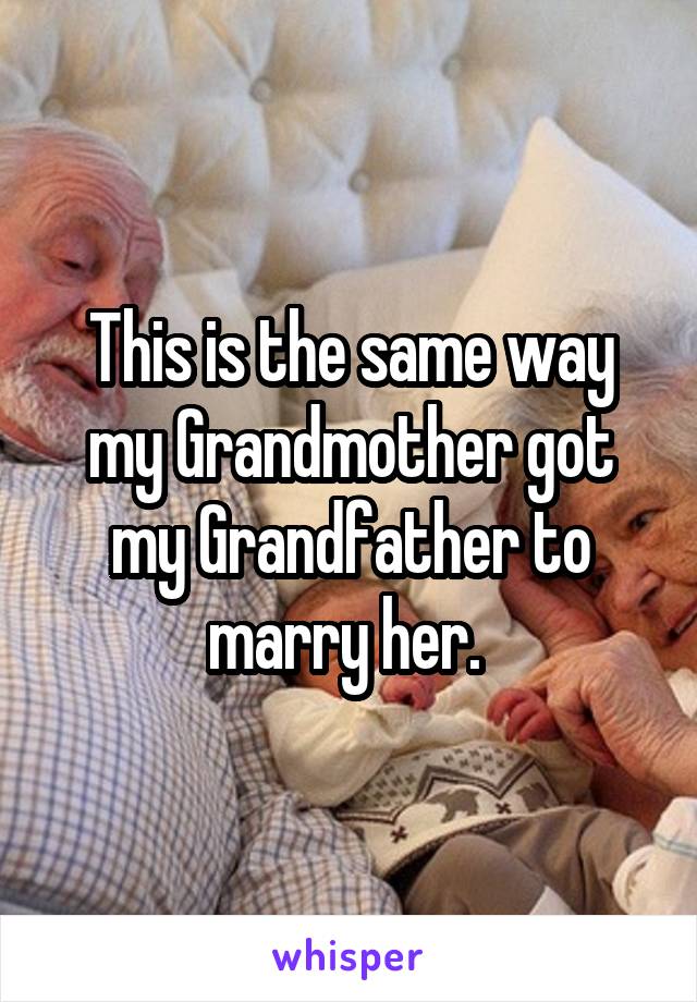 This is the same way my Grandmother got my Grandfather to marry her. 