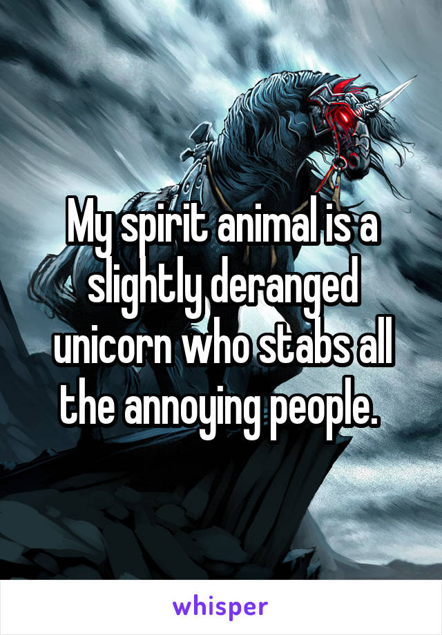 My spirit animal is a slightly deranged unicorn who stabs all the annoying people. 