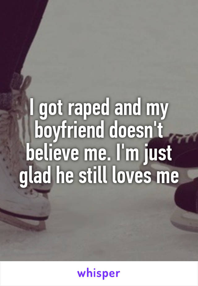 I got raped and my boyfriend doesn't believe me. I'm just glad he still loves me