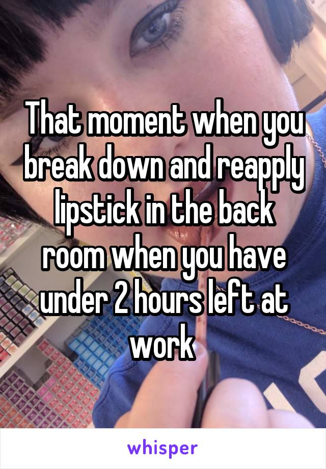 That moment when you break down and reapply lipstick in the back room when you have under 2 hours left at work 