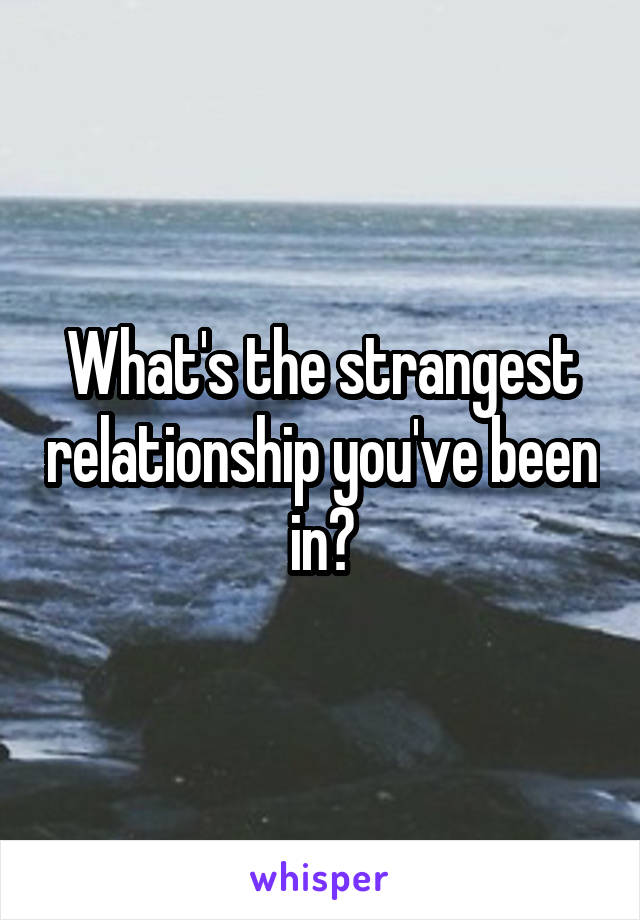 What's the strangest relationship you've been in?