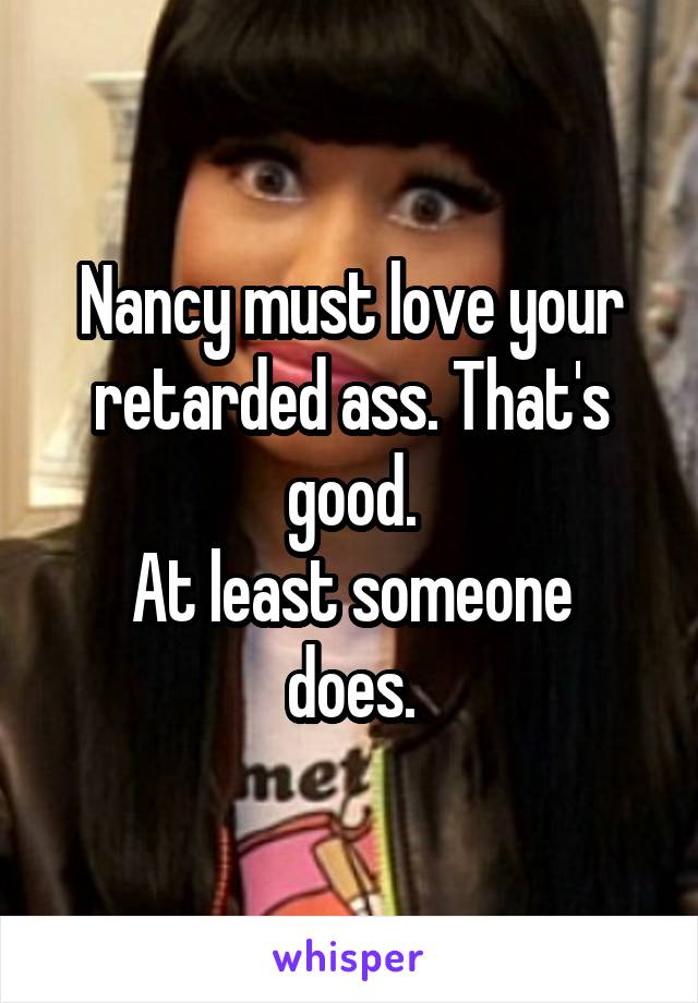 Nancy must love your retarded ass. That's good.
At least someone does.