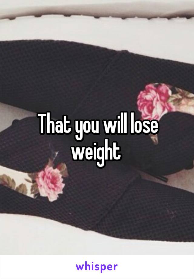 That you will lose weight 