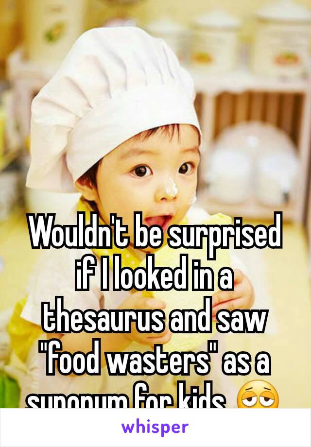 Wouldn't be surprised if I looked in a thesaurus and saw "food wasters" as a synonym for kids 😩