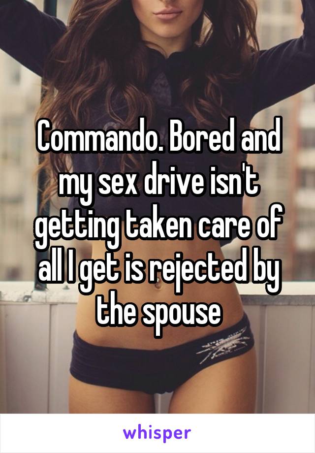 Commando. Bored and my sex drive isn't getting taken care of all I get is rejected by the spouse