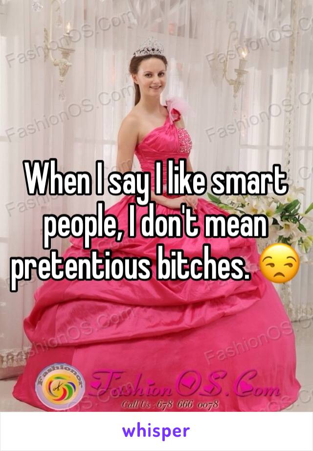 When I say I like smart people, I don't mean pretentious bitches. 😒