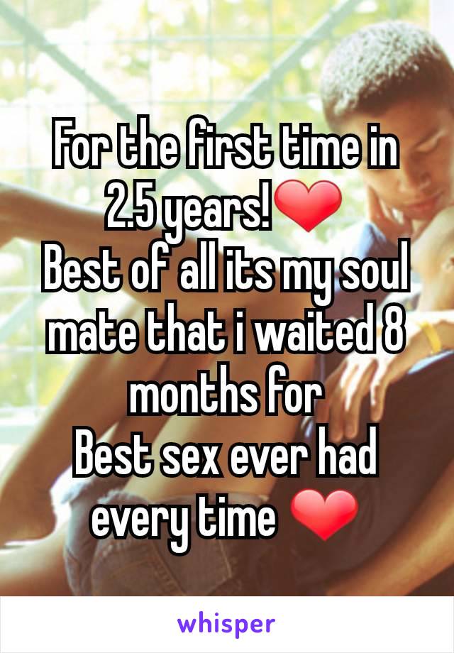 For the first time in 2.5 years!❤
Best of all its my soul mate that i waited 8 months for
Best sex ever had every time ❤