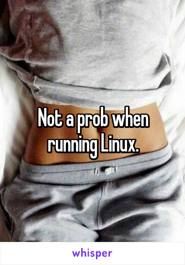 Not a prob when running Linux.