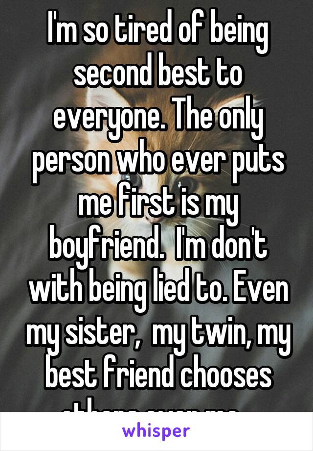 I'm so tired of being second best to everyone. The only person who ever puts me first is my boyfriend.  I'm don't with being lied to. Even my sister,  my twin, my best friend chooses others over me.  