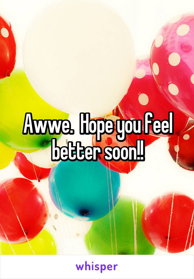 Awwe.  Hope you feel better soon!!