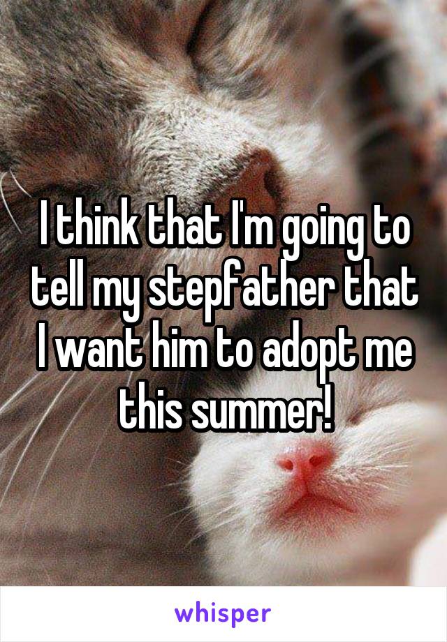 I think that I'm going to tell my stepfather that I want him to adopt me this summer!