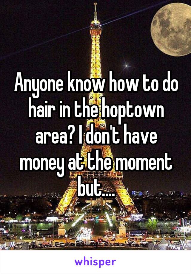 Anyone know how to do hair in the hoptown area? I don't have money at the moment but....