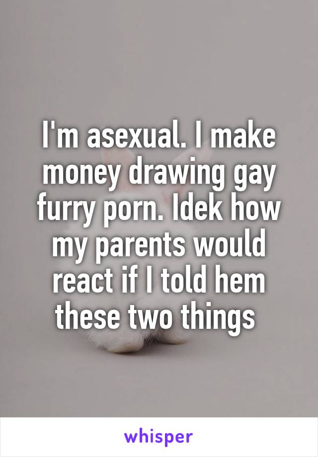 I'm asexual. I make money drawing gay furry porn. Idek how my parents would react if I told hem these two things 