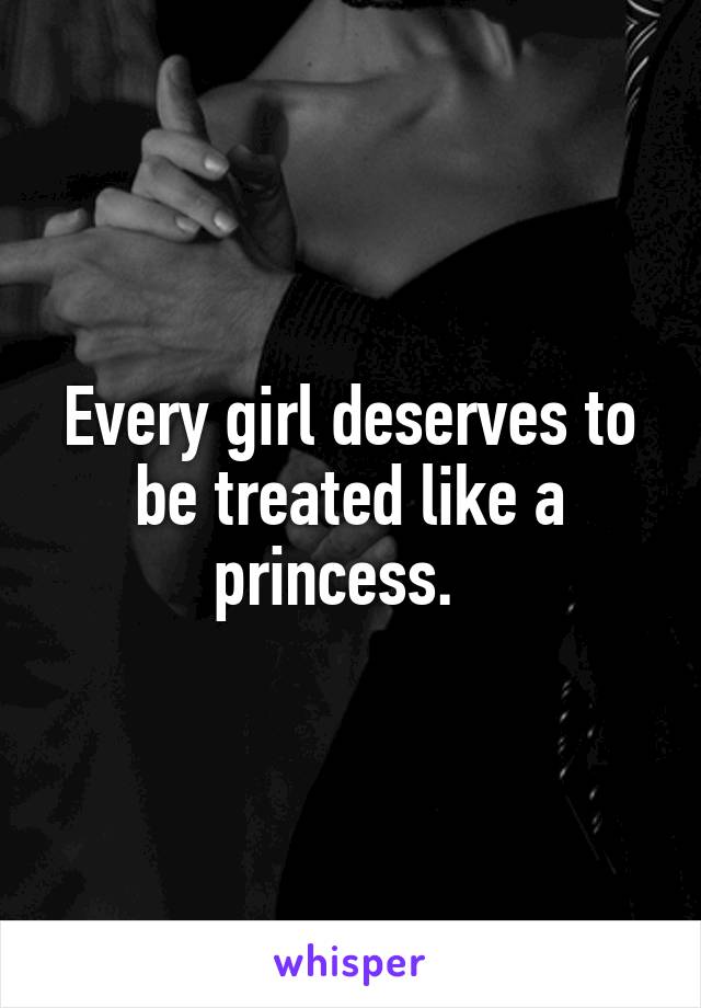 Every girl deserves to be treated like a princess.  