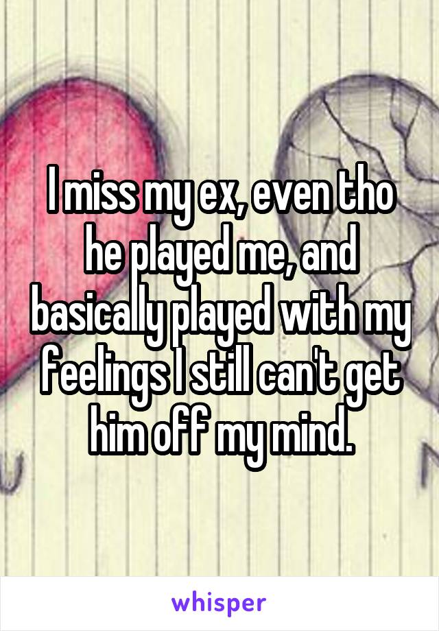 I miss my ex, even tho he played me, and basically played with my feelings I still can't get him off my mind.