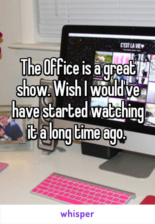 The Office is a great show. Wish I would've have started watching it a long time ago. 
