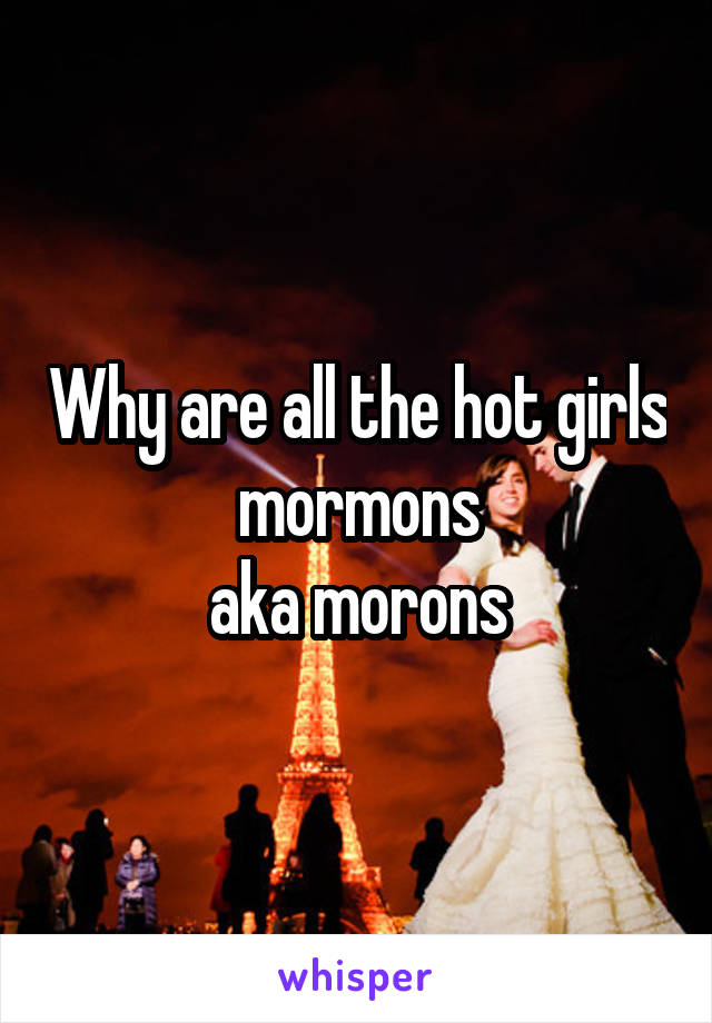 Why are all the hot girls mormons
aka morons